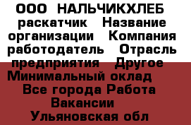 ООО "НАЛЬЧИКХЛЕБ" раскатчик › Название организации ­ Компания-работодатель › Отрасль предприятия ­ Другое › Минимальный оклад ­ 1 - Все города Работа » Вакансии   . Ульяновская обл.